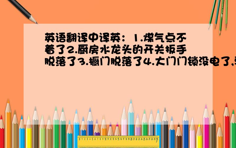 英语翻译中译英：1.煤气点不着了2.厨房水龙头的开关扳手脱落了3.橱门脱落了4.大门门锁没电了,要换电池了5.卧室电视机开启后,没有画面了