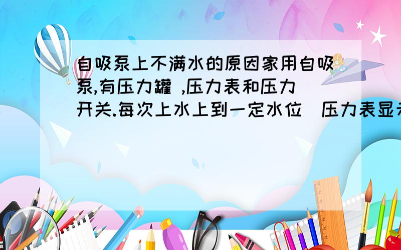 自吸泵上不满水的原因家用自吸泵,有压力罐 ,压力表和压力开关.每次上水上到一定水位（压力表显示为1个压力左右的水,每次都抽到这个水位就不抽了）,然后就一直嗡嗡的响,但不会再继续