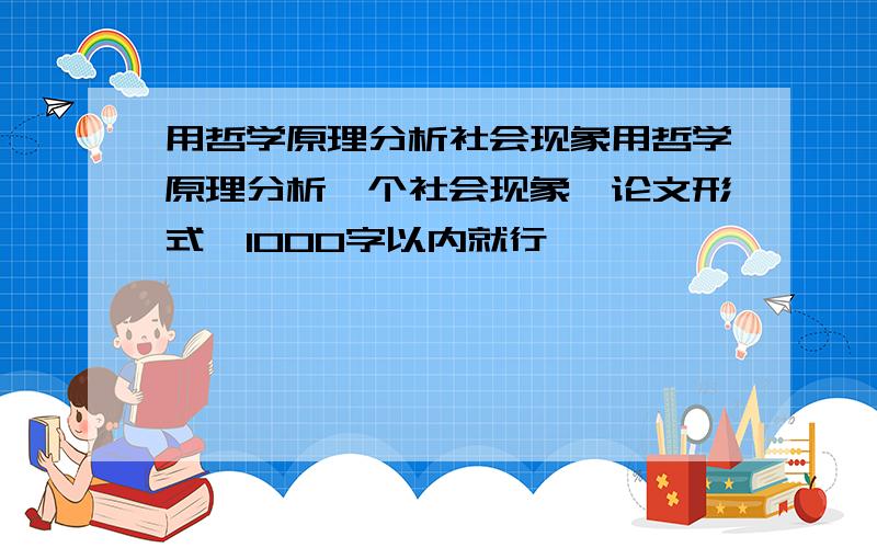 用哲学原理分析社会现象用哲学原理分析一个社会现象,论文形式,1000字以内就行,