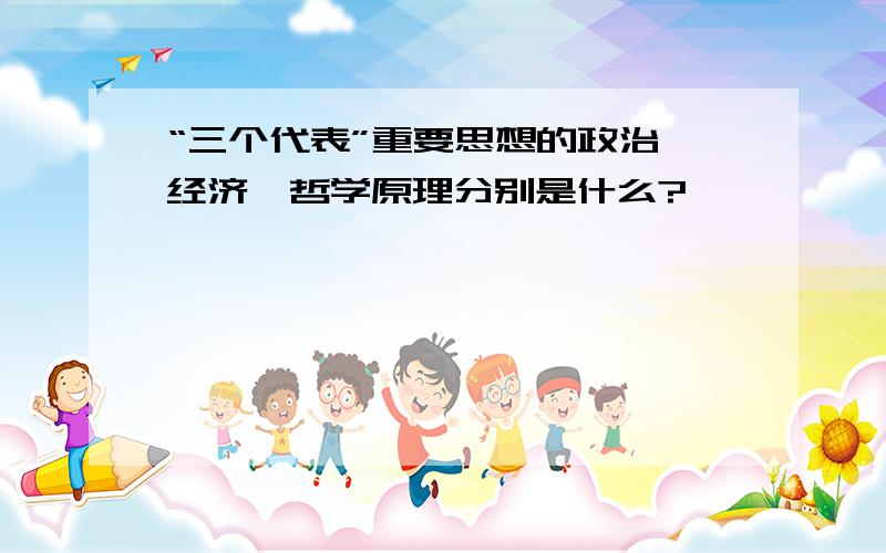 “三个代表”重要思想的政治、经济、哲学原理分别是什么?