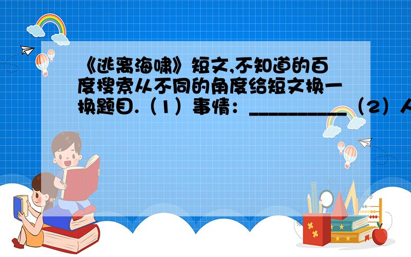 《逃离海啸》短文,不知道的百度搜索从不同的角度给短文换一换题目.（1）事情：__________（2）人物：__________（3）思想感情：__________