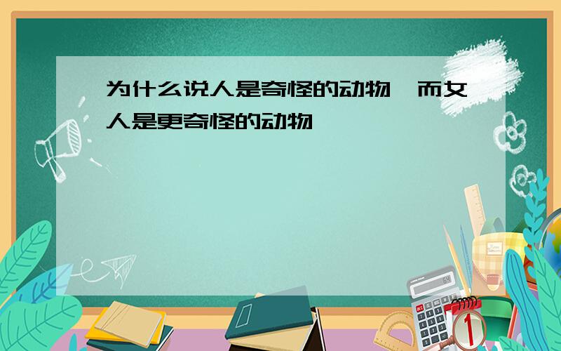 为什么说人是奇怪的动物,而女人是更奇怪的动物