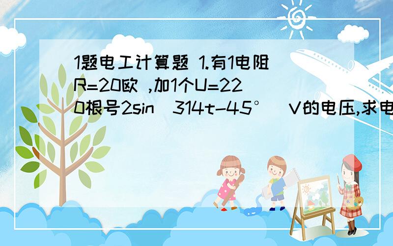 1题电工计算题 1.有1电阻R=20欧 ,加1个U=220根号2sin(314t-45°)V的电压,求电流,并画出电流电压的相量图.(注:相量图不用画,电流的求法要有计算过程,打的详细点,好的再奖励50分.)