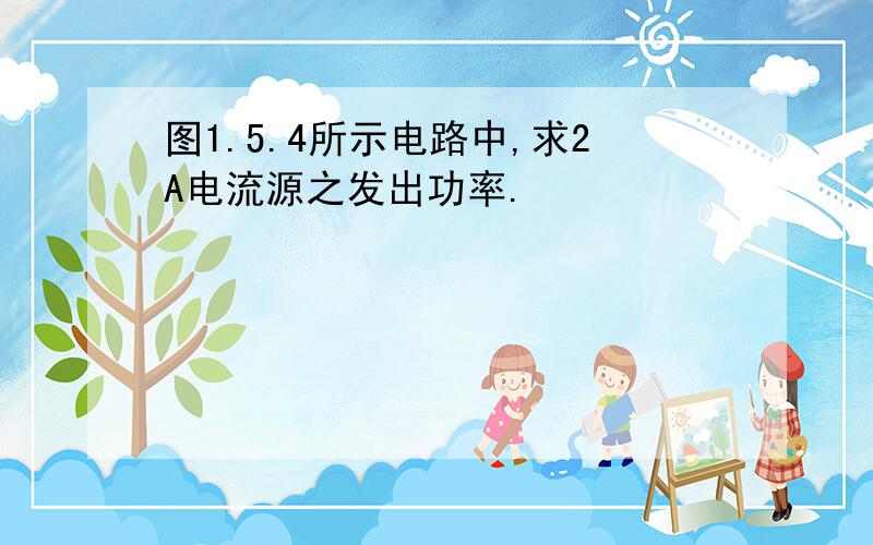 图1.5.4所示电路中,求2A电流源之发出功率.