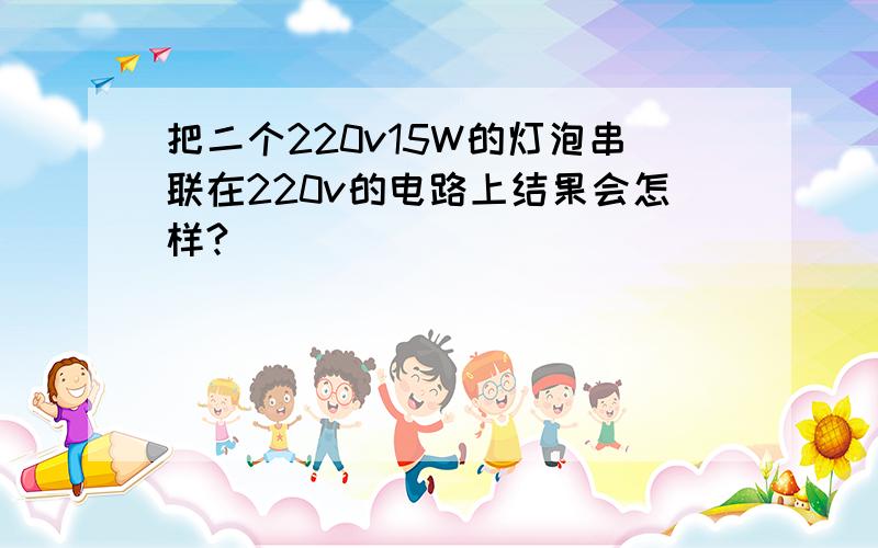 把二个220v15W的灯泡串联在220v的电路上结果会怎样?