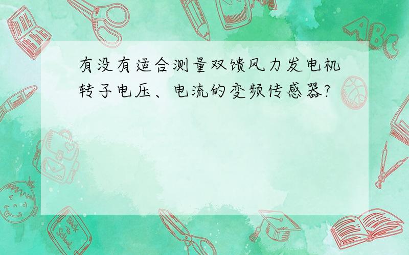 有没有适合测量双馈风力发电机转子电压、电流的变频传感器?