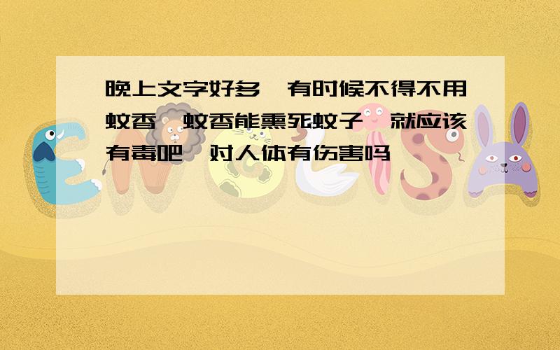 晚上文字好多,有时候不得不用蚊香,蚊香能熏死蚊子,就应该有毒吧,对人体有伤害吗