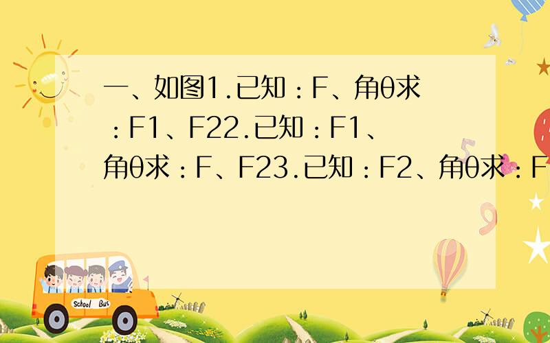 一、如图1.已知：F、角θ求：F1、F22.已知：F1、角θ求：F、F23.已知：F2、角θ求：F1、F4.已知：F1、F2求：F、角θ二、试求腰长l,顶角为θ的等腰三角形底边长、高分别为多少?