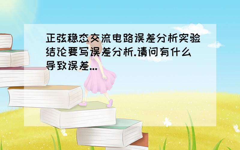 正弦稳态交流电路误差分析实验结论要写误差分析.请问有什么导致误差...