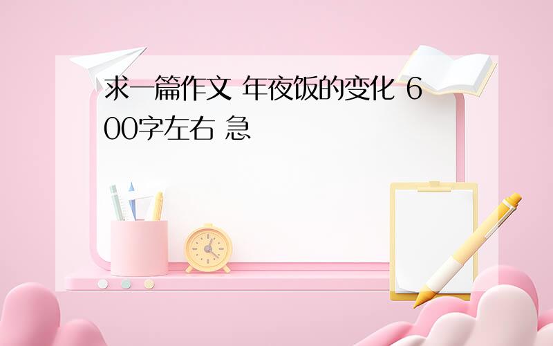 求一篇作文 年夜饭的变化 600字左右 急