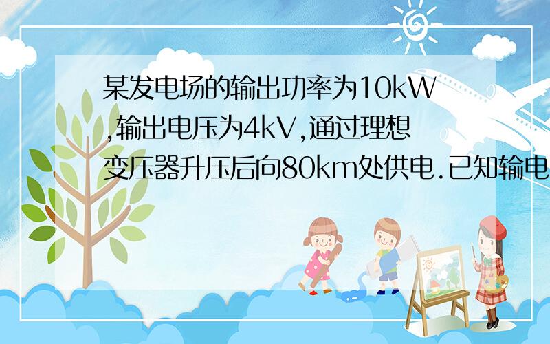 某发电场的输出功率为10kW,输出电压为4kV,通过理想变压器升压后向80km处供电.已知输电导线的电阻率p=2.