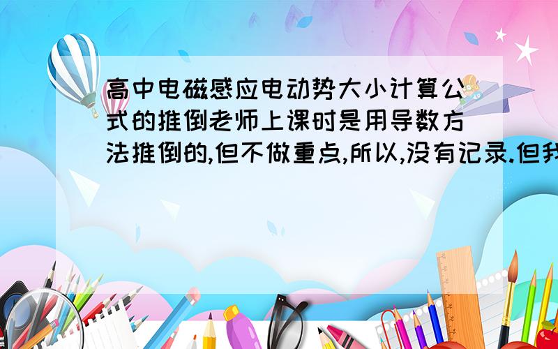 高中电磁感应电动势大小计算公式的推倒老师上课时是用导数方法推倒的,但不做重点,所以,没有记录.但我真的迫切想要弄清楚,所以,物理高手们请尽量详细地用导数的方法(高中水平能看明白