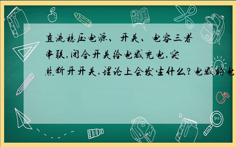 直流稳压电源、开关、电容三者串联,闭合开关给电感充电,突然断开开关,理论上会发生什么?电感的电流无法突变,可是开关断开后都已经开路了,电流还怎么流?实际情况下开关两头电压会变得