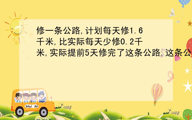 修一条公路,计划每天修1.6千米,比实际每天少修0.2千米,实际提前5天修完了这条公路.这条公路长多少千