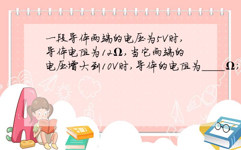 一段导体两端的电压为5V时,导体电阻为12Ω,当它两端的电压增大到10V时,导体的电阻为____Ω；当导体两端的电压为0V时,导体的电阻为____Ω；如果将它拉长到原来的两倍,则它的电阻将________.