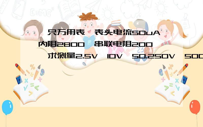 一只万用表,表头电流50uA内阻2800,串联电阻200,求测量2.5V,10V,50.250V,500V的各档的直流电压求所需串联的各档电阻档R1,R2,R3,R4,R5求测量2.5V,10V,50.250V,500V的各档的直流电压