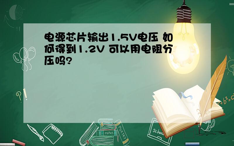 电源芯片输出1.5V电压 如何得到1.2V 可以用电阻分压吗?