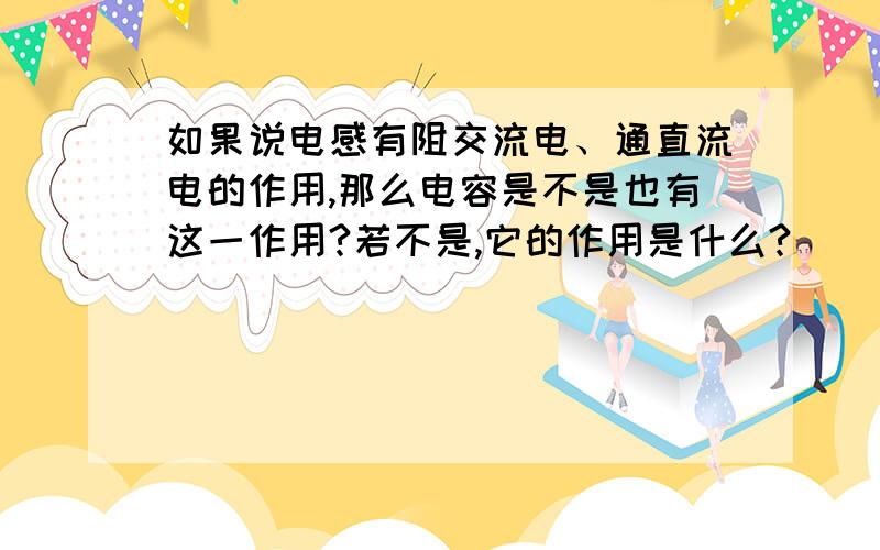 如果说电感有阻交流电、通直流电的作用,那么电容是不是也有这一作用?若不是,它的作用是什么?