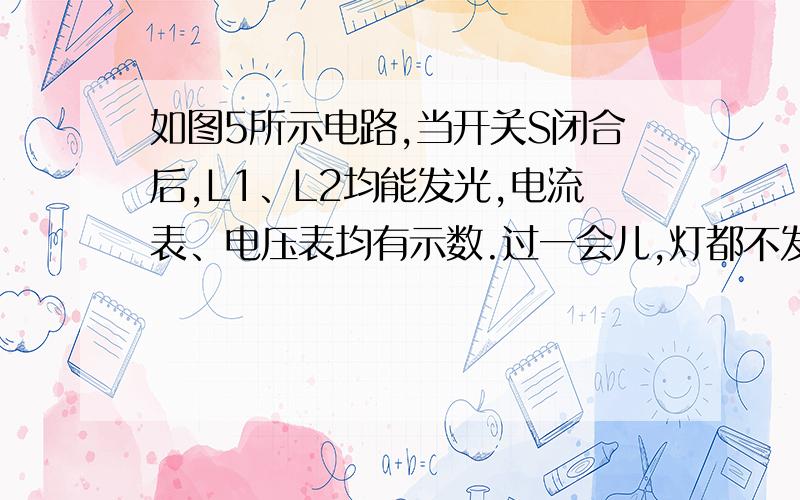 如图5所示电路,当开关S闭合后,L1、L2均能发光,电流表、电压表均有示数.过一会儿,灯都不发光,电流表、电压表的示数均为零,可能发生的故障是（　　）A．L1灯丝断了 B．L1短路C．L2灯丝断了D