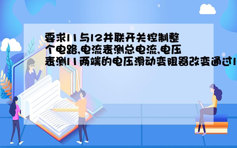 要求l1与l2并联开关控制整个电路,电流表测总电流,电压表测l1两端的电压滑动变阻器改变通过l2的电流