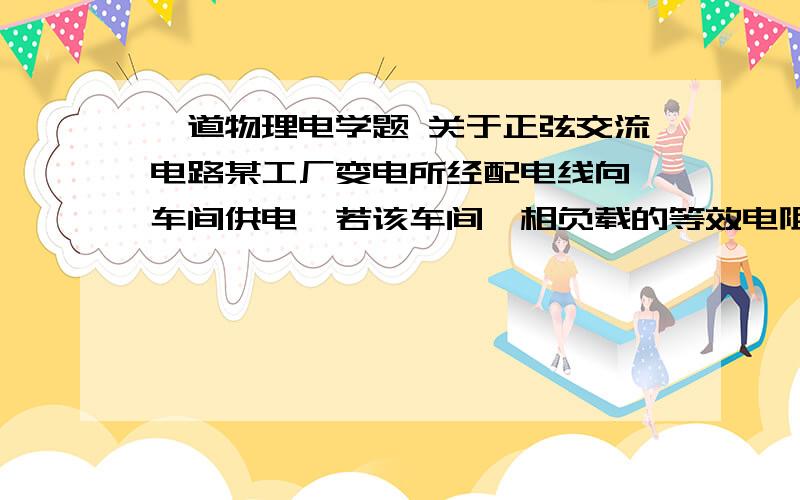 一道物理电学题 关于正弦交流电路某工厂变电所经配电线向一车间供电,若该车间一相负载的等效电阻R2=10Ω,等效电抗X2=10Ω,配电线的电阻R1=0.5Ω,电抗X1=1Ω（1）为保证车间的电压有效值U=220V,