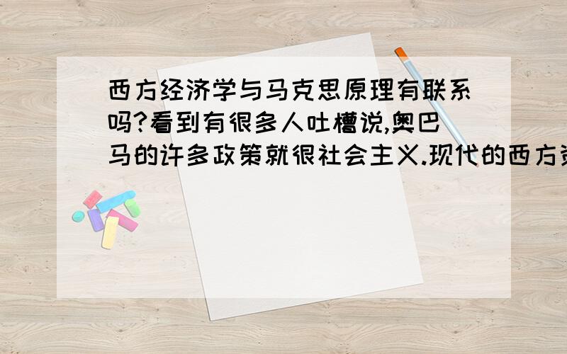 西方经济学与马克思原理有联系吗?看到有很多人吐槽说,奥巴马的许多政策就很社会主义.现代的西方资本主义经济学,有吸收马克思的东西吗?