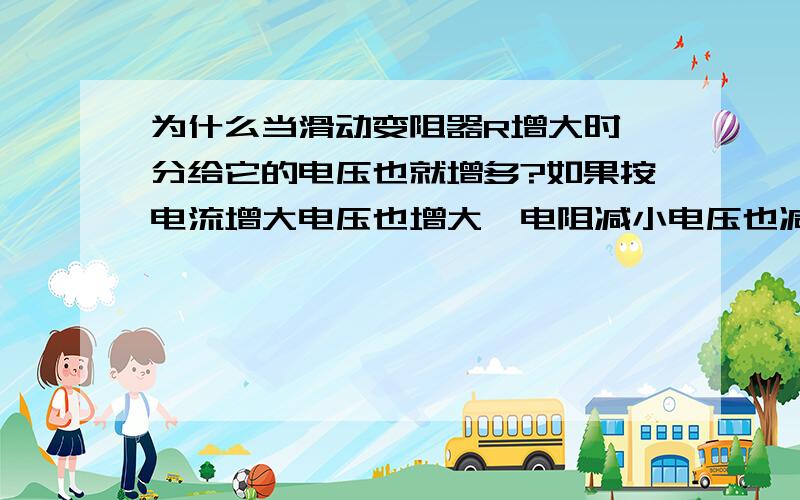 为什么当滑动变阻器R增大时,分给它的电压也就增多?如果按电流增大电压也增大,电阻减小电压也减小来说的为什么当滑动变阻器R增大时,分给它的电压也就增多?如果按电流增大电压也增大,