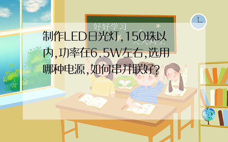 制作LED日光灯,150珠以内,功率在6.5W左右,选用哪种电源,如何串并联好?