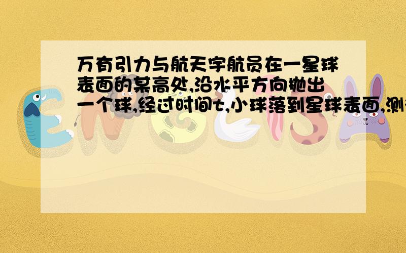 万有引力与航天宇航员在一星球表面的某高处,沿水平方向抛出一个球,经过时间t,小球落到星球表面,测得抛出点与落地点的距离为L.若抛出时初速度增加2倍.则抛出点与落地点距离为√3L已知