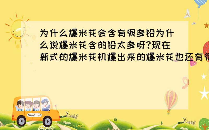 为什么爆米花会含有很多铅为什么说爆米花含的铅太多呀?现在新式的爆米花机爆出来的爆米花也还有很多铅嘛?