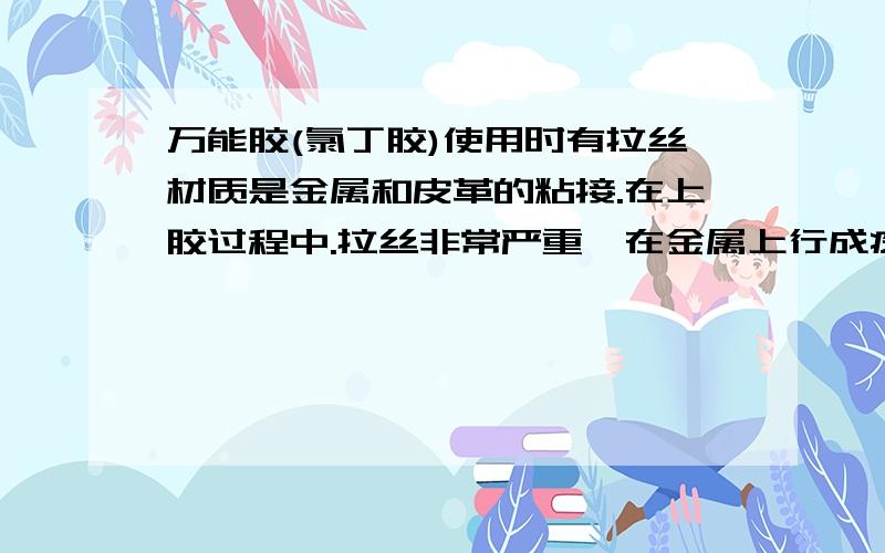 万能胶(氯丁胶)使用时有拉丝材质是金属和皮革的粘接.在上胶过程中.拉丝非常严重,在金属上行成疙瘩,皮革上也全是丝.谁知道什么原因.加我好友.重谢!