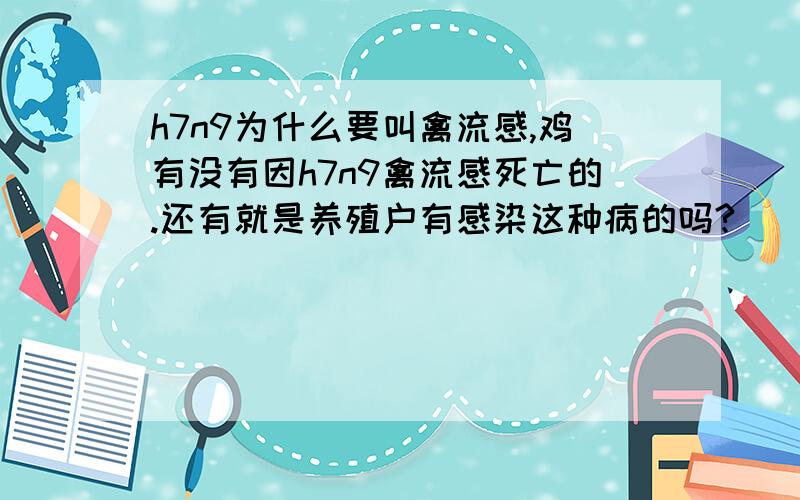 h7n9为什么要叫禽流感,鸡有没有因h7n9禽流感死亡的.还有就是养殖户有感染这种病的吗?