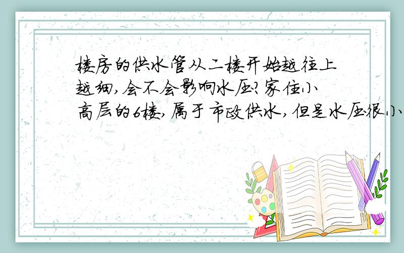 楼房的供水管从二楼开始越往上越细,会不会影响水压?家住小高层的6楼,属于市政供水,但是水压很小,比旁边6楼的水压小很多,而且我们楼住的人很少.担心以后人多了,水更小.想问问对于供水