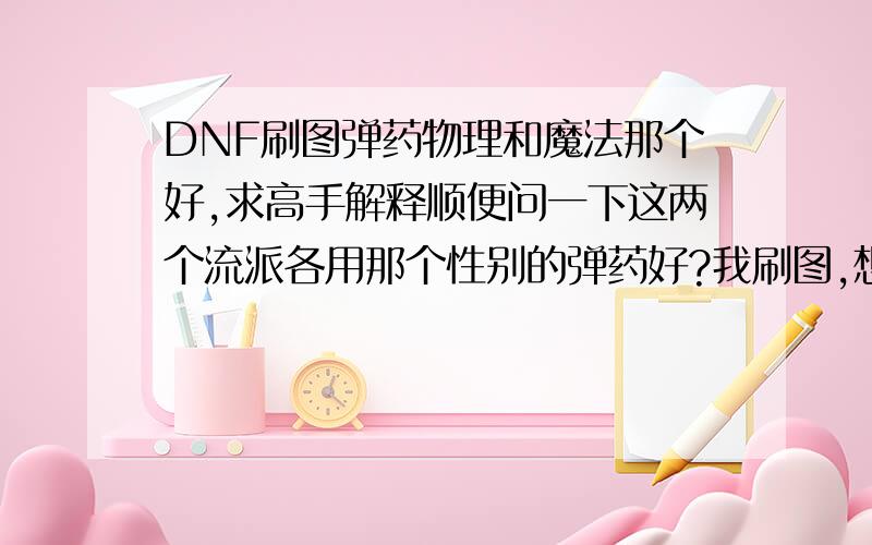 DNF刷图弹药物理和魔法那个好,求高手解释顺便问一下这两个流派各用那个性别的弹药好?我刷图,想玩平推.粉吗?这个我可以有.时装没有,人民币都是2位数.