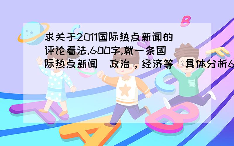 求关于2011国际热点新闻的评论看法,600字,就一条国际热点新闻（政治，经济等）具体分析600字看法