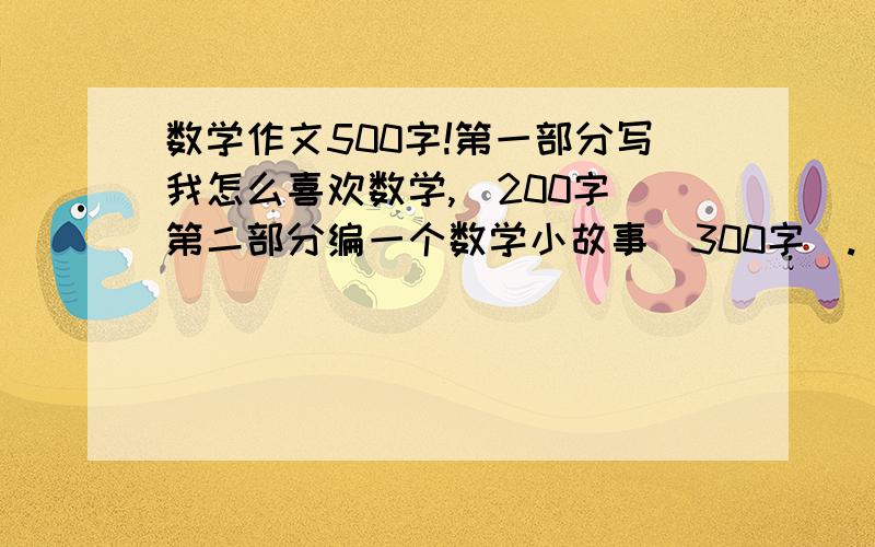 数学作文500字!第一部分写我怎么喜欢数学,（200字）第二部分编一个数学小故事（300字）.