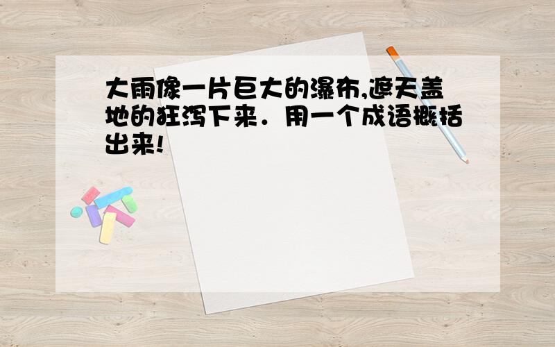 大雨像一片巨大的瀑布,遮天盖地的狂泻下来．用一个成语概括出来!