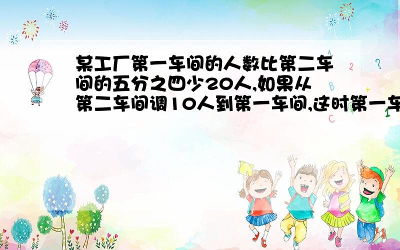 某工厂第一车间的人数比第二车间的五分之四少20人,如果从第二车间调10人到第一车间,这时第一车间人数是第二车间人数的四分之三,求原来各车间的人数?