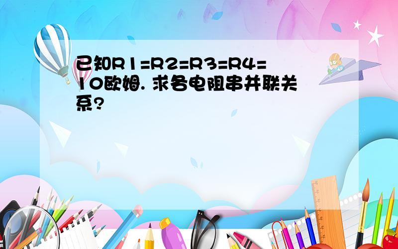 已知R1=R2=R3=R4=10欧姆. 求各电阻串并联关系?