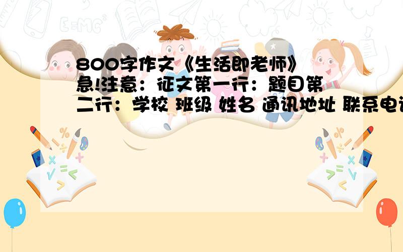 800字作文《生活即老师》 急!注意：征文第一行：题目第二行：学校 班级 姓名 通讯地址 联系电话 邮政编码第三行：征文     四号字谢谢