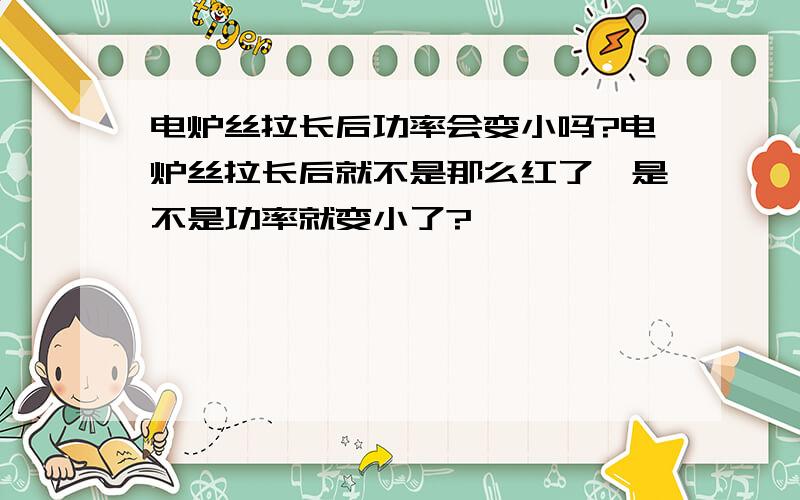 电炉丝拉长后功率会变小吗?电炉丝拉长后就不是那么红了,是不是功率就变小了?