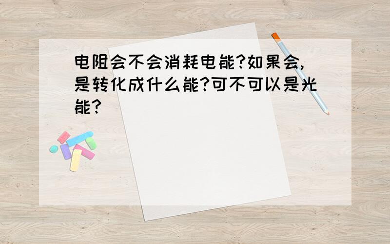 电阻会不会消耗电能?如果会,是转化成什么能?可不可以是光能?