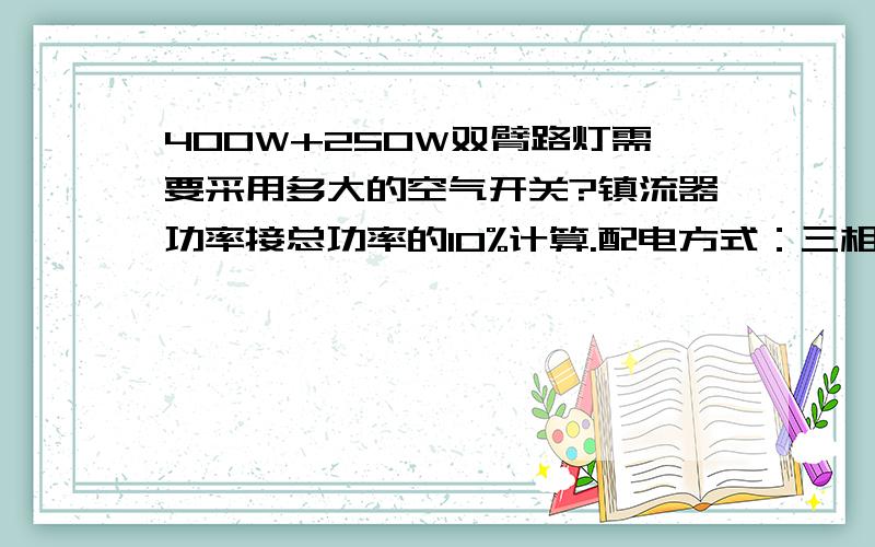 400W+250W双臂路灯需要采用多大的空气开关?镇流器功率接总功率的10%计算.配电方式：三相供电.灯杆内部接线的空开,不采用熔断器.其他同上,选择什么型号的空气?如果加漏电保护要什么型号?