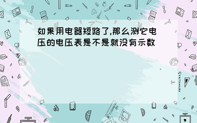 如果用电器短路了,那么测它电压的电压表是不是就没有示数