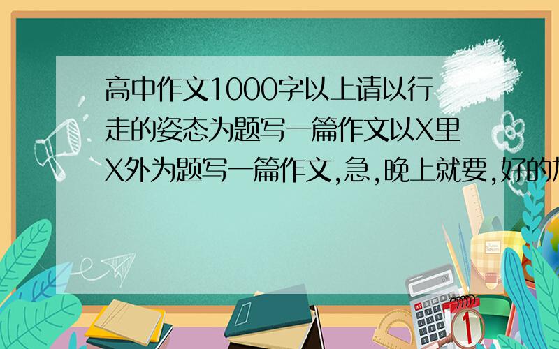 高中作文1000字以上请以行走的姿态为题写一篇作文以X里X外为题写一篇作文,急,晚上就要,好的加分二选一