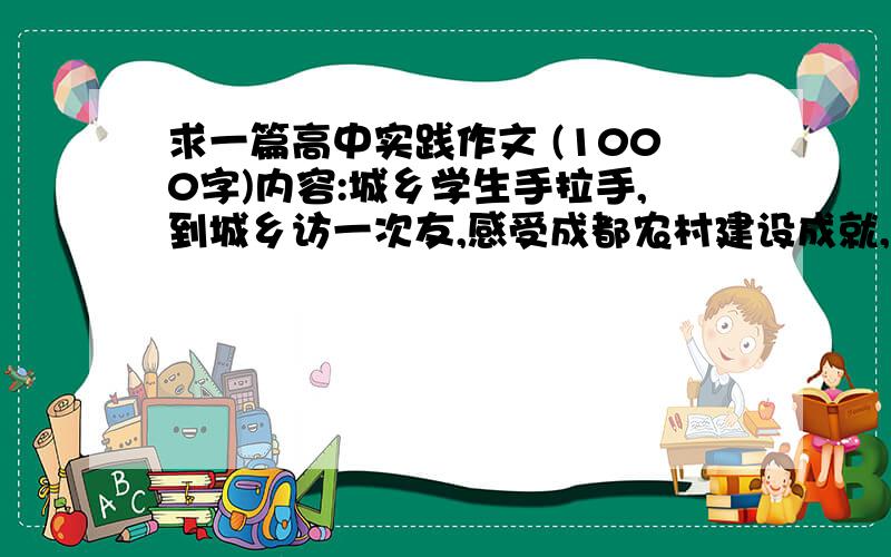 求一篇高中实践作文 (1000字)内容:城乡学生手拉手,到城乡访一次友,感受成都农村建设成就,写一篇观后感(1000字) 最好是具有普遍性 便于引用