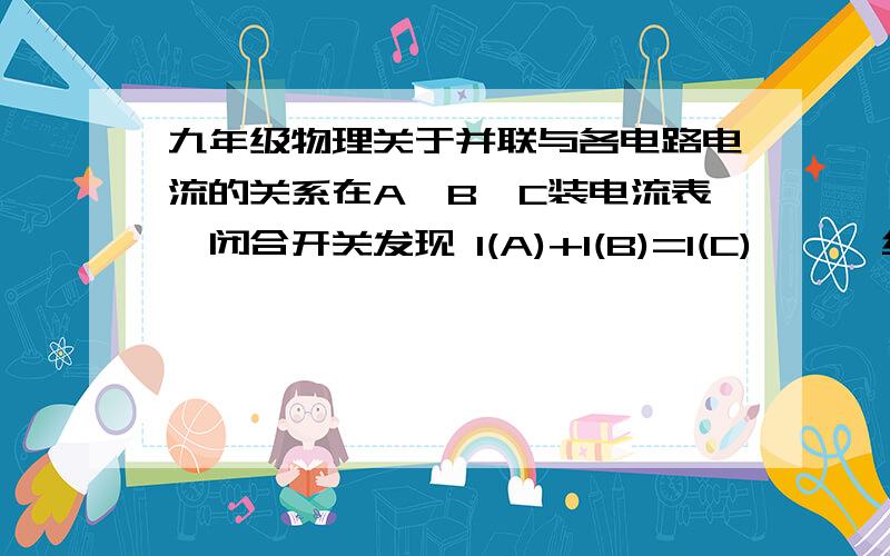 九年级物理关于并联与各电路电流的关系在A、B、C装电流表,闭合开关发现 I(A)+I(B)=I(C)      结合 用一只电流表测来说说以上实验的不足和改进方法