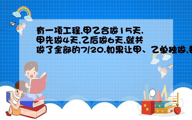 有一项工程,甲乙合做15天.甲先做4天,乙后做6天,就共做了全部的7/20.如果让甲、乙单独做,各需要几天?