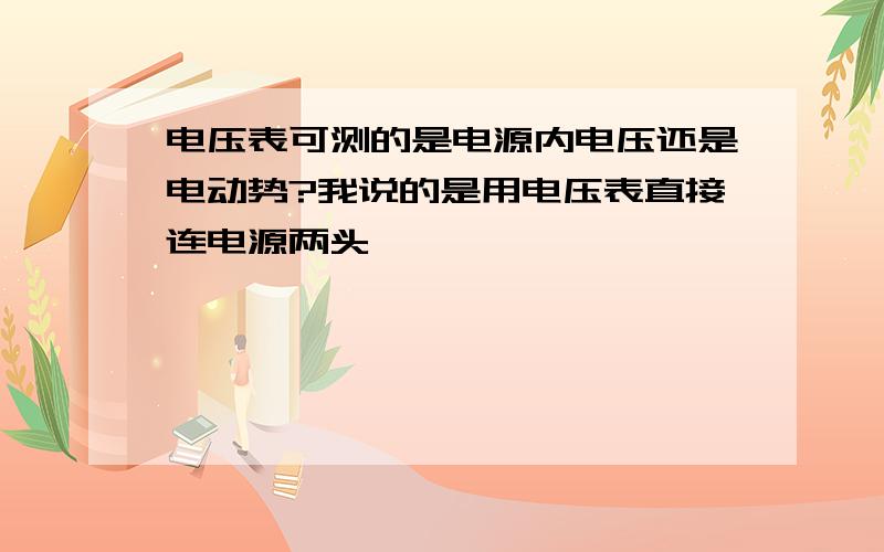 电压表可测的是电源内电压还是电动势?我说的是用电压表直接连电源两头