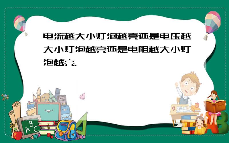 电流越大小灯泡越亮还是电压越大小灯泡越亮还是电阻越大小灯泡越亮.